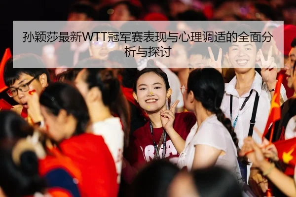 孙颖莎最新WTT冠军赛表现与心理调适的全面分析与探讨