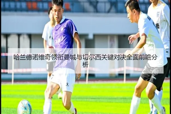 哈兰德诺维奇领衔曼城与切尔西关键对决全面前瞻分析