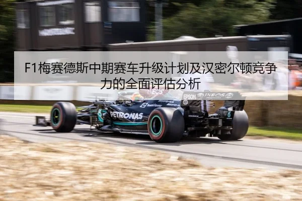 F1梅赛德斯中期赛车升级计划及汉密尔顿竞争力的全面评估分析