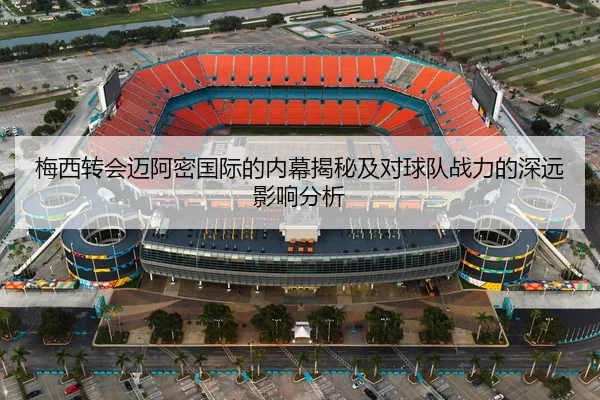 梅西转会迈阿密国际的内幕揭秘及对球队战力的深远影响分析